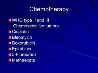 Chemotherapy
WHO type II and III
Chemosensitive tumors
Cisplatin
Bleomycin
Doxorubicin
Epirubicin
5-Flurouracil
Methtrexate
 