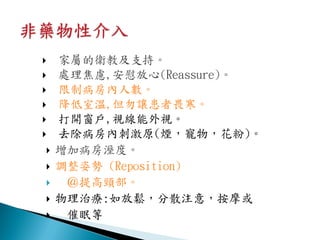    家屬的衛教及支持。
   處理焦慮,安慰放心(Reassure)。
   限制病房內人數。
   降低室溫,但勿讓患者畏寒。
   打開窗戶,視線能外視。
   去除病房內刺激原(煙，寵物，花粉)。
   增加病房溼度。
   調整姿勢 (Reposition)
    ＠提高頸部。
   物理治療:如放鬆，分散注意，按摩或
    催眠等
 