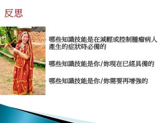    哪些知識技能是在減輕或控制腫瘤病人
    產生的症狀時必備的

   哪些知識技能是你/妳現在已經具備的

   哪些知識技能是你/妳需要再增強的
 