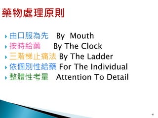  由口服為先  By Mouth
 按時給藥  By The Clock
 三階梯止痛法 By The Ladder
 依個別性給藥 For The Individual
 整體性考量 Attention To Detail




                              41
 