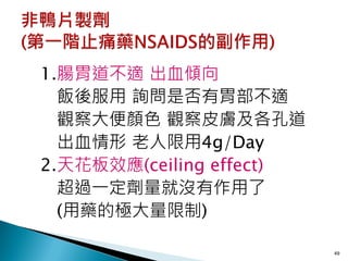 1.腸胃道不適 出血傾向
  飯後服用 詢問是否有胃部不適
  觀察大便顏色 觀察皮膚及各孔道
  出血情形 老人限用4g/Day
2.天花板效應(ceiling effect)
  超過一定劑量就沒有作用了
  (用藥的極大量限制)

                          49
 