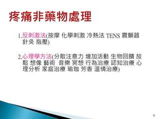 1.反刺激法(按摩 化學刺激 冷熱法 TENS 震顫器
  針灸 指壓)

2.心理學方法(分散注意力 增加活動 生物回饋 放
  鬆 想像 藝術 音樂 冥想 行為治療 認知治療 心
  理分析 家庭治療 瑜珈 芳香 溫情治療)




                              72
 