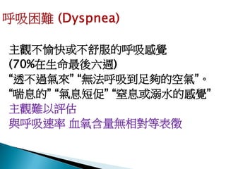 主觀不愉快或不舒服的呼吸感覺
(70%在生命最後六週)
“透不過氣來” “無法呼吸到足夠的空氣”。
“喘息的” “氣息短促” “窒息或溺水的感覺”
主觀難以評估
與呼吸速率 血氧含量無相對等表徵
 
