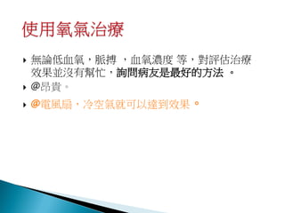    無論低血氧，脈搏 ，血氧濃度 等，對評估治療
    效果並沒有幫忙，詢問病友是最好的方法 。
   @昂貴。
   @電風扇，冷空氣就可以達到效果。
 