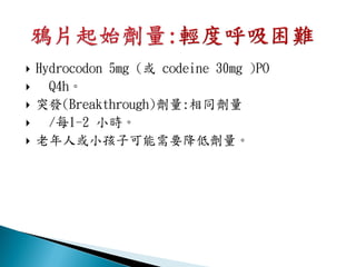    Hydrocodon 5mg (或 codeine 30mg )PO
     Q4h。
   突發(Breakthrough)劑量:相同劑量
     /每1-2 小時。
   老年人或小孩子可能需要降低劑量。
 