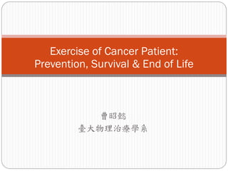 Exercise of Cancer Patient:
Prevention, Survival & End of Life



           曹昭懿
         臺大物理治療學系
 