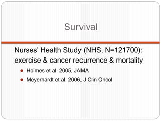 Survival

Nurses’ Health Study (NHS, N=121700):
exercise & cancer recurrence & mortality
  Holmes et al. 2005, JAMA

  Meyerhardt et al. 2006, J Clin Oncol
 