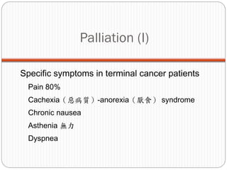 Palliation (I)

Specific symptoms in terminal cancer patients
 Pain 80%
 Cachexia（惡病質）-anorexia（厭食） syndrome
 Chronic nausea
 Asthenia 無力
 Dyspnea
 
