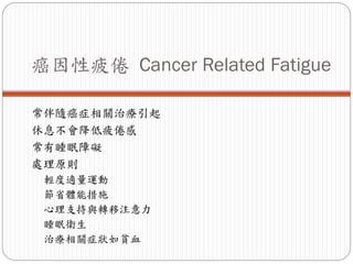 癌因性疲倦 Cancer Related Fatigue

常伴隨癌症相關治療引起
休息不會降低疲倦感
常有睡眠障礙
處理原則
 輕度適量運動
 節省體能措施
 心理支持與轉移注意力
 睡眠衛生
 治療相關症狀如貧血
 