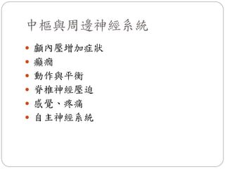 中樞與周邊神經系統
 顱內壓增加症狀
 癲癇
 動作與平衡
 脊椎神經壓迫
 感覺、疼痛
 自主神經系統
 