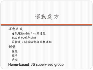運動處方
運動方式
 有氧運動訓練：心肺適能
 肌力與肌耐力訓練
 柔軟度：關節活動與牽拉運動
劑量
 強度
 頻率
 時間
Home-based VS supervised group
 