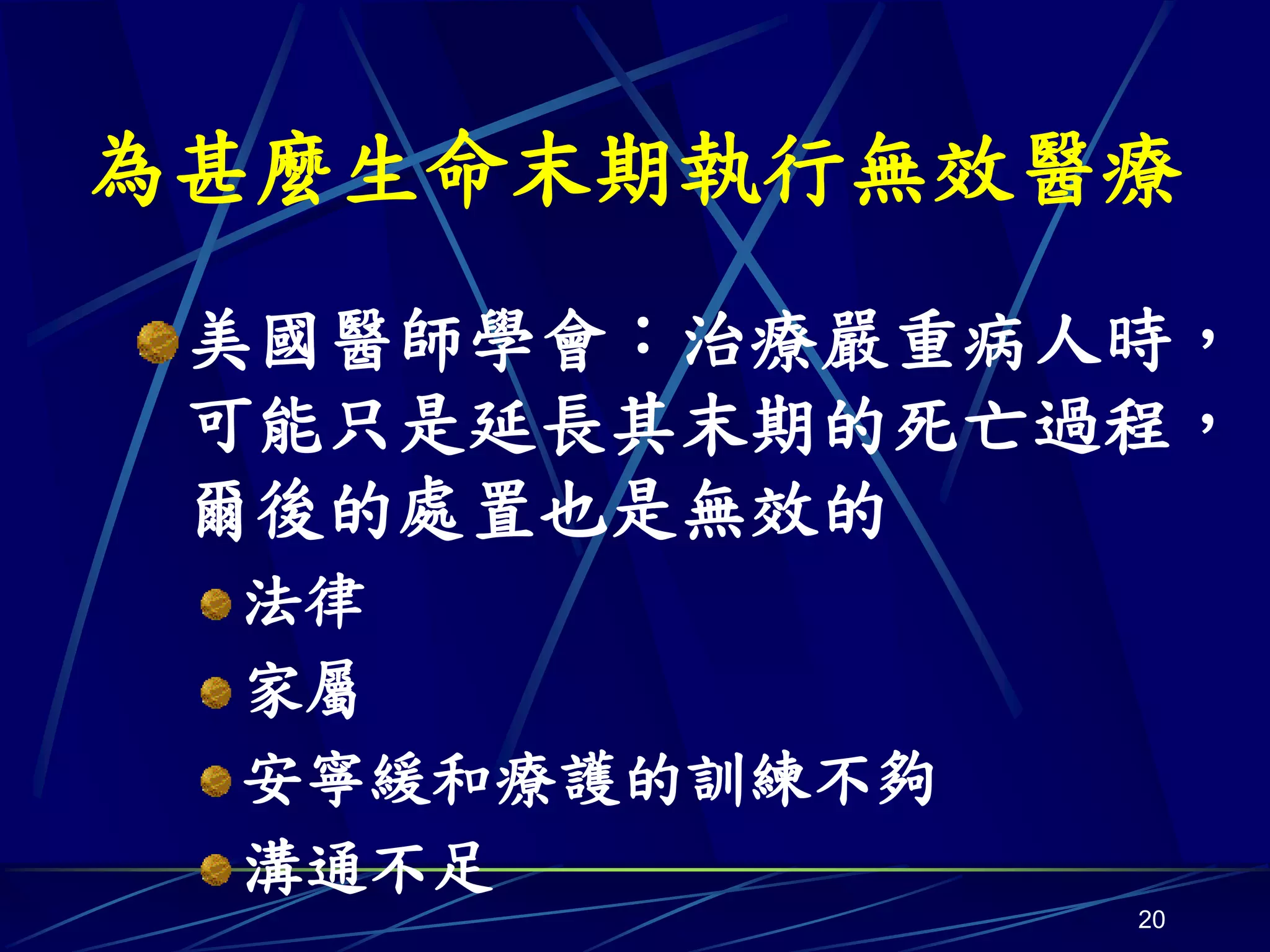 為甚麼生命末期執行無效醫療
 美國醫師學會：治療嚴重病人時，
 可能只是延長其末期的死亡過程，
 爾後的處置也是無效的
 法律
 家屬
 安寧緩和療護的訓練不夠
 溝通不足
               20
 