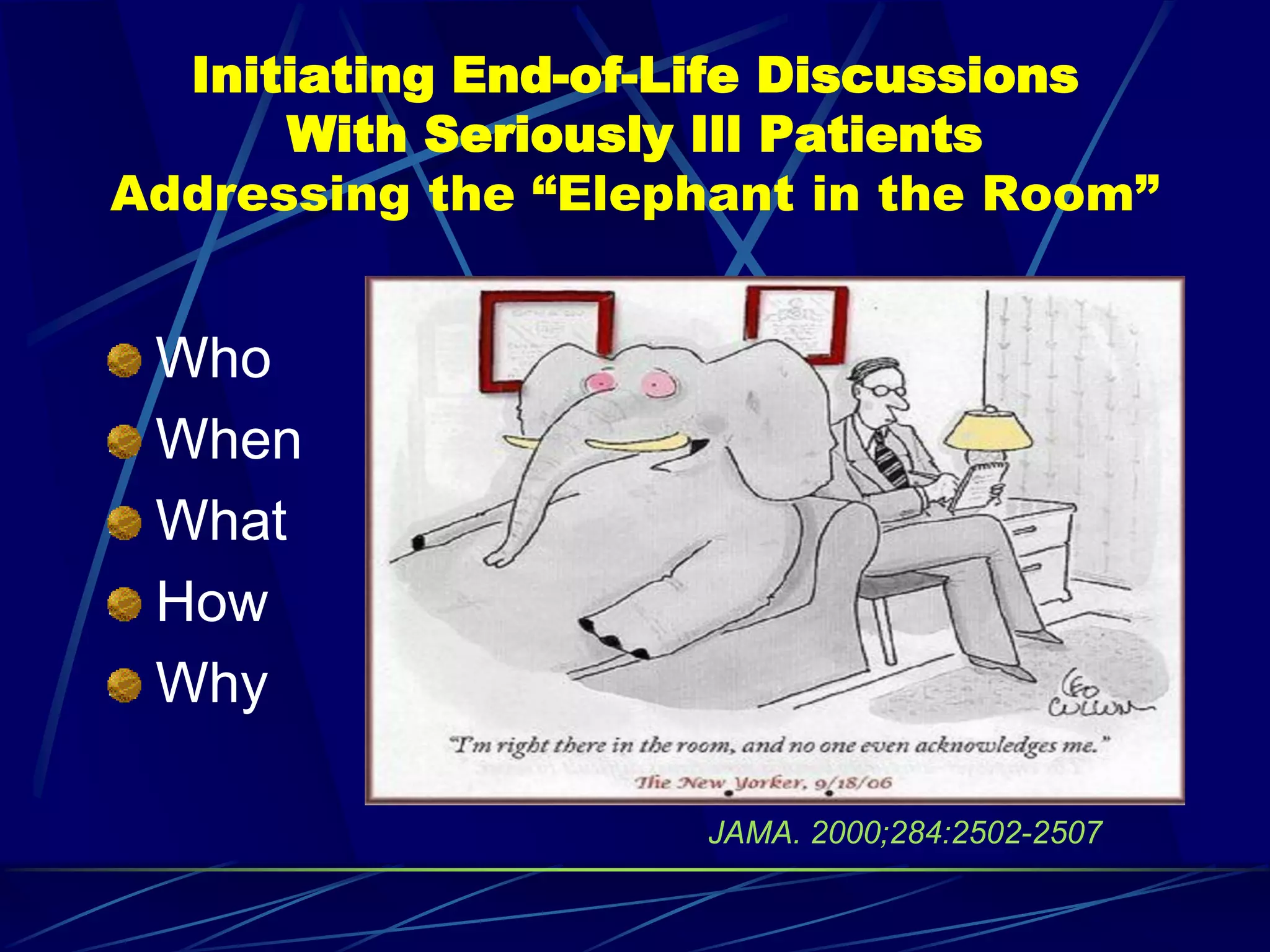 Initiating End-of-Life Discussions
      With Seriously Ill Patients
Addressing the “Elephant in the Room”


 Who
 When
 What
 How
 Why

                     JAMA. 2000;284:2502-2507
 