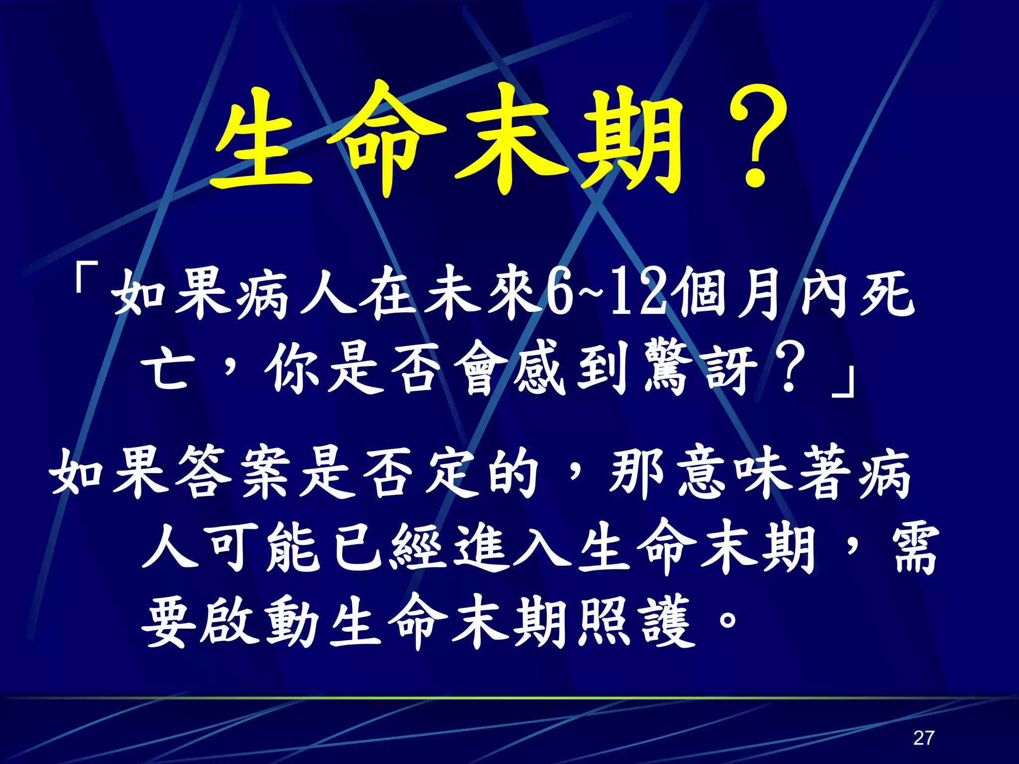 生命末期？
「如果病人在未來6~12個月內死
 亡，你是否會感到驚訝？」
如果答案是否定的，那意味著病
 人可能已經進入生命末期，需
 要啟動生命末期照護。
               27
 