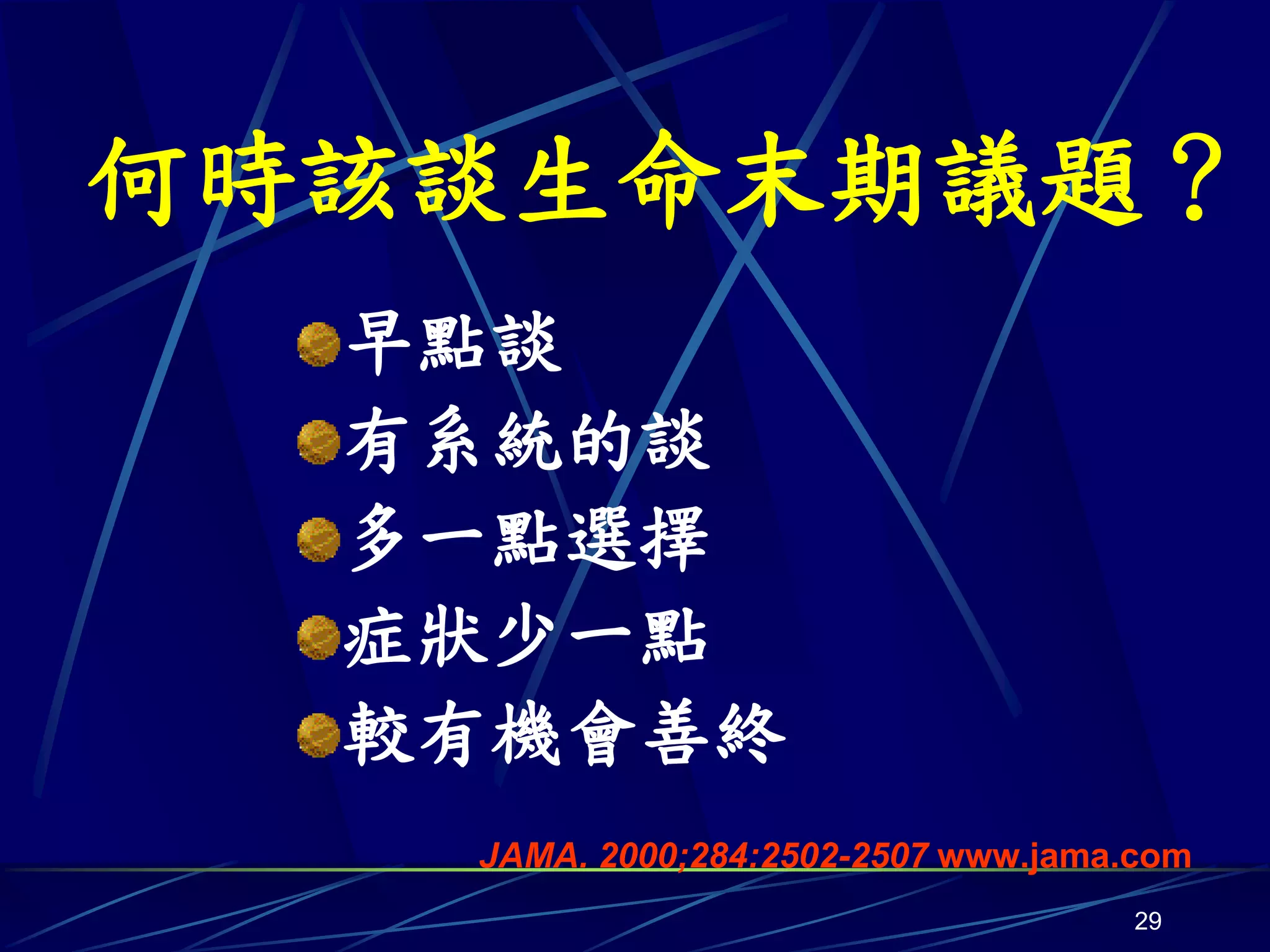 何時該談生命末期議題？
  早點談
  有系統的談
  多一點選擇
  症狀少一點
  較有機會善終
   JAMA. 2000;284:2502-2507 www.jama.com
                                     29
 