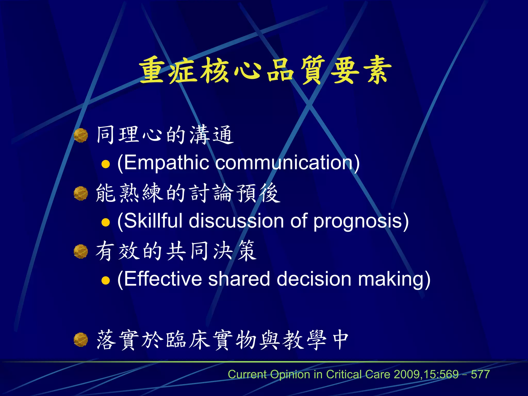 重症核心品質要素
同理心的溝通
   (Empathic communication)
能熟練的討論預後
   (Skillful discussion of prognosis)
有效的共同決策
   (Effective shared decision making)

落實於臨床實物與教學中
                Current Opinion in Critical Care 2009,15:569–577
 