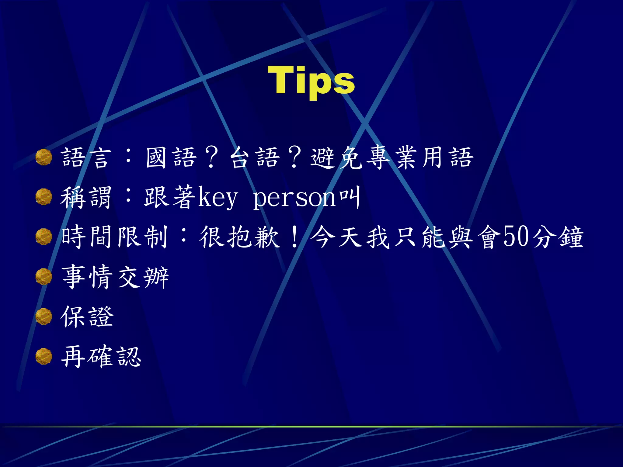Tips
語言：國語？台語？避免專業用語
稱謂：跟著key person叫
時間限制：很抱歉！今天我只能與會50分鐘
事情交辦
保證
再確認
 