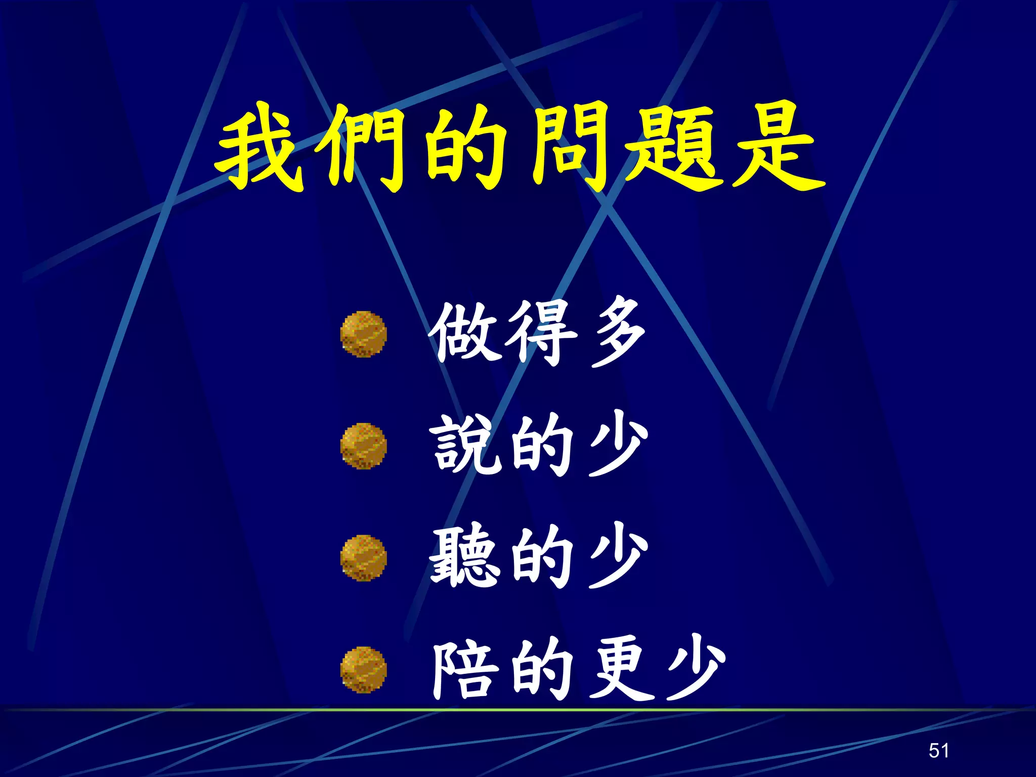 我們的問題是
  做得多
  說的少
  聽的少
  陪的更少
         51
 