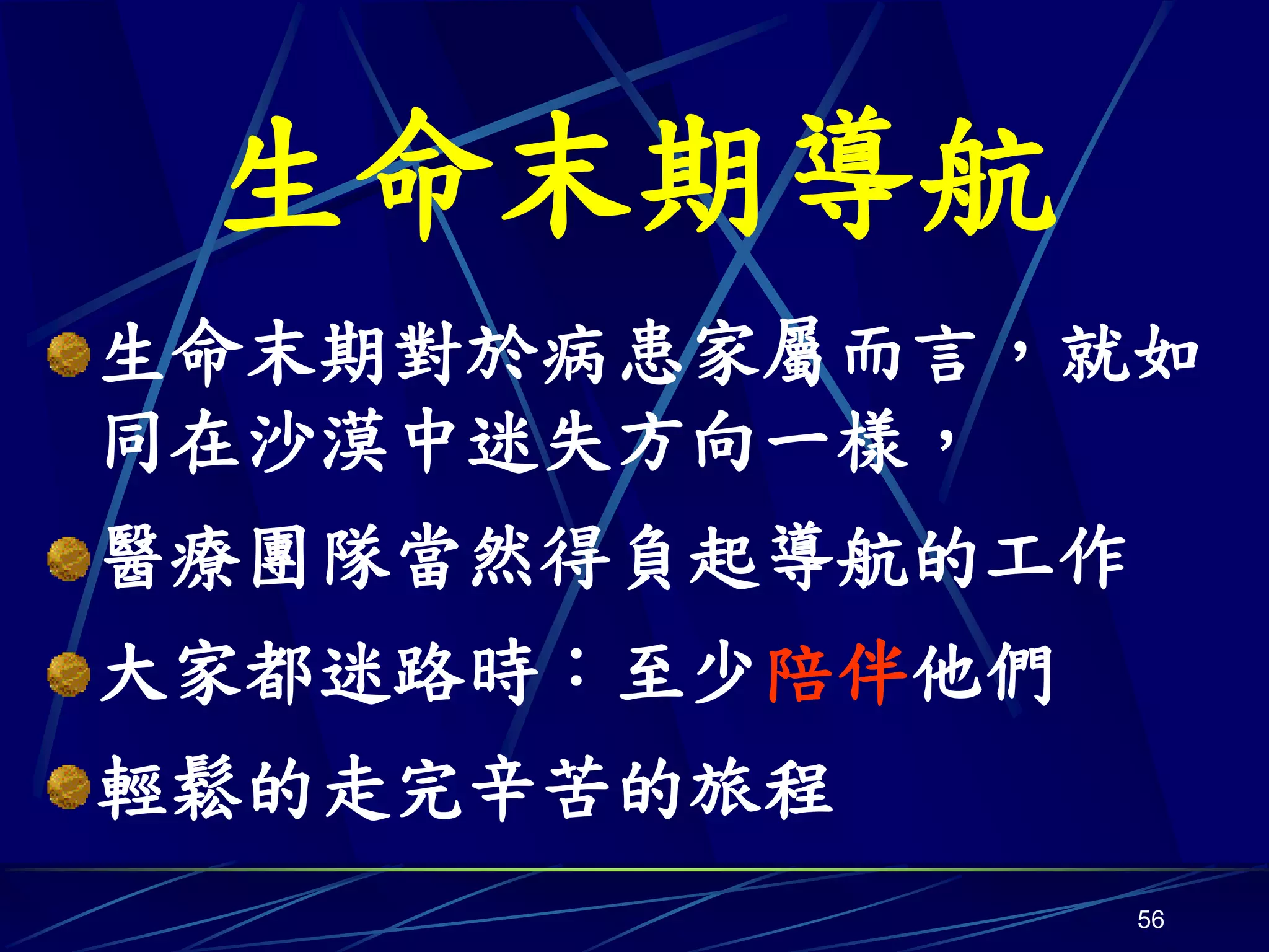 生命末期導航
生命末期對於病患家屬而言，就如
同在沙漠中迷失方向一樣，
醫療團隊當然得負起導航的工作
大家都迷路時：至少陪伴他們
輕鬆的走完辛苦的旅程
                 56
 