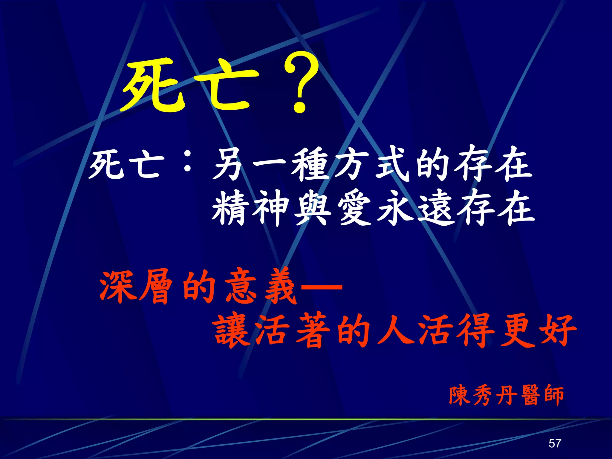 死亡？
死亡：另一種方式的存在
   精神與愛永遠存在
深層的意義—
   讓活著的人活得更好
        陳秀丹醫師
              57
 