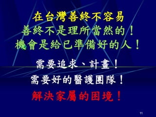 在台灣善終不容易
善終不是理所當然的！
機會是給已準備好的人！
 需要追求、計畫！
 需要好的醫護團隊！
 解決家屬的困境！
             11
 