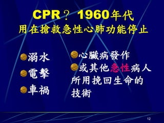 CPR？ 1960年代
用在搶救急性心肺功能停止

溺水    心臟病發作
      或其他急性病人
電擊
     所用挽回生命的
車禍   技術

               12
 