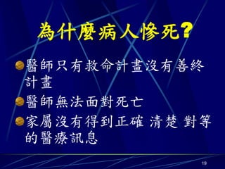 為什麼病人慘死?
醫師只有救命計畫沒有善終
計畫
醫師無法面對死亡
家屬沒有得到正確 清楚 對等
的醫療訊息
             19
 
