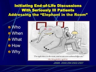 Initiating End-of-Life Discussions
      With Seriously Ill Patients
Addressing the “Elephant in the Room”


 Who
 When
 What
 How
 Why

                     JAMA. 2000;284:2502-2507
 
