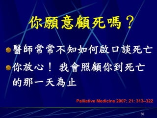 你願意顧死嗎？
醫師常常不知如何啟口談死亡
你放心！ 我會照顧你到死亡
的那一天為止
      Palliative Medicine 2007; 21: 313–322

                                     30
 