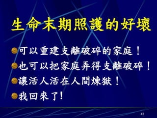 生命末期照護的好壞
可以重建支離破碎的家庭！
也可以把家庭弄得支離破碎！
讓活人活在人間煉獄！
我回來了!
           42
 