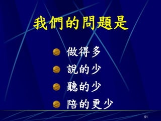 我們的問題是
  做得多
  說的少
  聽的少
  陪的更少
         51
 