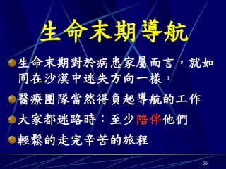 生命末期導航
生命末期對於病患家屬而言，就如
同在沙漠中迷失方向一樣，
醫療團隊當然得負起導航的工作
大家都迷路時：至少陪伴他們
輕鬆的走完辛苦的旅程
                 56
 