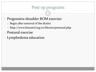 Post op programs
                               12

 Progressive shoulder ROM exercise:
   Begin after removal of the drains

   http://www.breastcf.org.tw/bloom/personal.php

 Postural exercise
 Lymphedema education
 