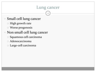 Lung cancer
                           17

 Small cell lung cancer
   High growth rate

   Worse progonosis

 Non small cell lung cancer
   Squamous cell carcinoma

   Adenocarcinoma

   Large-cell carcinoma
 