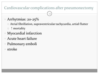 Cardiovascular complications after pneumonectomy
                                    23

 Arrhytmias: 20-25%
   Atrial fibrillation, supraventricular tachycardia, artial flutter

   ↑mortality

 Myocardial infarction
 Acute heart failure
 Pulmonary emboli
 stroke
 