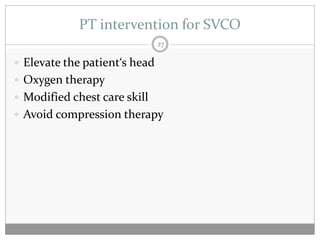 PT intervention for SVCO
                               27

 Elevate the patient‘s head
 Oxygen therapy
 Modified chest care skill
 Avoid compression therapy
 