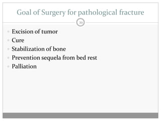 Goal of Surgery for pathological fracture
                           39

 Excision of tumor
 Cure
 Stabilization of bone
 Prevention sequela from bed rest
 Palliation
 