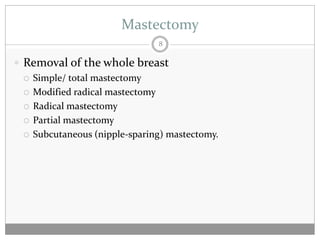 Mastectomy
                               8

 Removal of the whole breast
   Simple/ total mastectomy

   Modified radical mastectomy

   Radical mastectomy

   Partial mastectomy

   Subcutaneous (nipple-sparing) mastectomy.
 