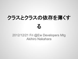 クラスとクラスの依存を薄くす
                る
 2012/12/21 Fri @Ew Developers Mtg
          Akihiro Nakahara
 