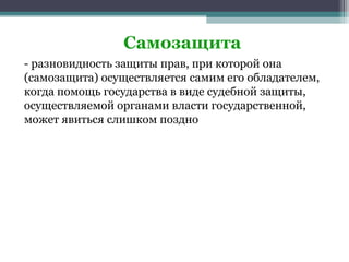 Самозащита
- разновидность защиты прав, при которой она
(самозащита) осуществляется самим его обладателем,
когда помощь государства в виде судебной защиты,
осуществляемой органами власти государственной,
может явиться слишком поздно
 