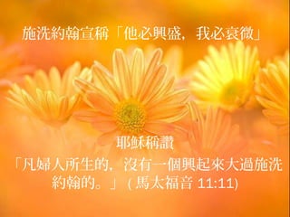 施洗約翰宣稱「他必興盛，我必衰微」




        耶穌稱讚
「凡婦人所生的，沒有一個興起來大過施洗
   約翰的。」 ( 馬太福音 11:11)
 