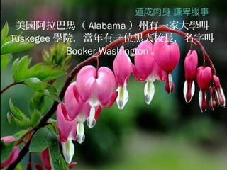 美國阿拉巴馬（ Alabama ）州有一家大學叫
Tuskegee 學院，當年有一位黑人校長，名字叫
          Booker Washington 。
 