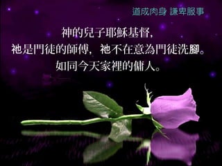 神的兒子耶穌基督，
祂是門徒的師傅，祂不在意為門徒洗腳。
    如同今天家裡的傭人。
 