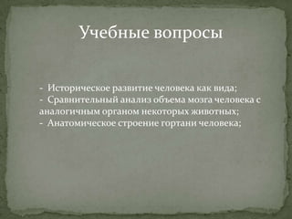 Учебные вопросы

- Историческое развитие человека как вида;
- Сравнительный анализ объема мозга человека с
аналогичным органом некоторых животных;
- Анатомическое строение гортани человека;
 
