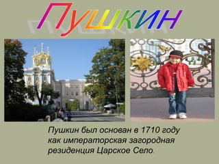 Пушкин был основан в 1710 году
как императорская загородная
резиденция Царское Село.
 