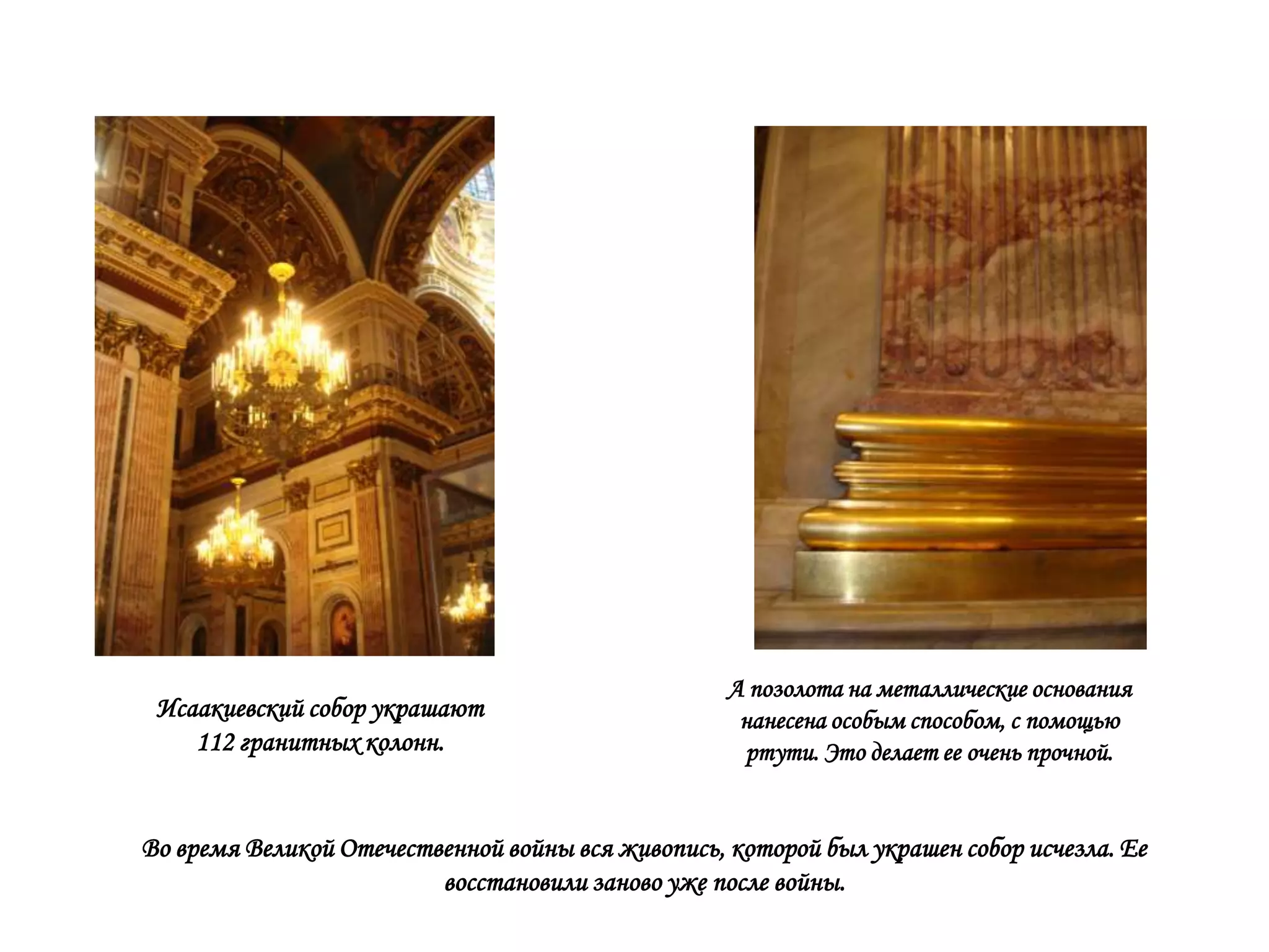 А позолота на металлические основания
 Исаакиевский собор украшают                        нанесена особым способом, с помощью
    112 гранитных колонн.                           ртути. Это делает ее очень прочной.


Во время Великой Отечественной войны вся живопись, которой был украшен собор исчезла. Ее
                         восстановили заново уже после войны.
 