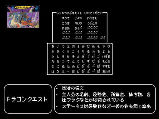 • 復活の呪文
           • 主人公の名前、経験値、所持金、持ち物、各
ドラゴンクエスト     種フラグなどが格納されている
           • ステータスは経験値など一部の値を元に算出
 