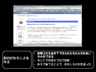 • 制限された条件下で作られたものの方が良い
             ものができる
制約がおもしさを
           • もしドラ作者のブログ記事
作る
           • あえて捨てることで、おもしろさが詰まった
 