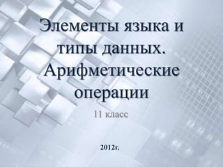 Элементы языка и
  типы данных.
Арифметические
    операции
     11 класс


      2012г.
 