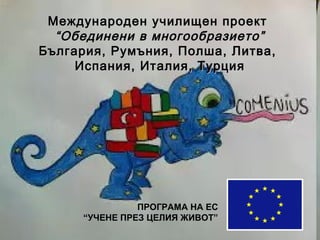 Международен училищен проект
  “Обединени в многообразието”
България, Румъния, Полша, Литва,
     Испания, Италия, Турция




               ПРОГРАМА НА ЕС
     “УЧЕНЕ ПРЕЗ ЦЕЛИЯ ЖИВОТ”
 